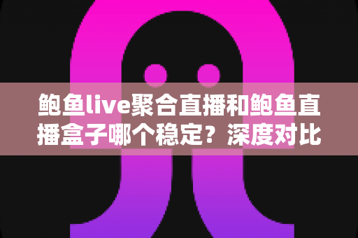 鲍鱼live聚合直播和鲍鱼直播盒子哪个稳定?深度对比分析与实用选择指南 鲍鱼live聚合直播和鲍鱼直播盒子哪个稳定?深度对比分析与实用选择指南