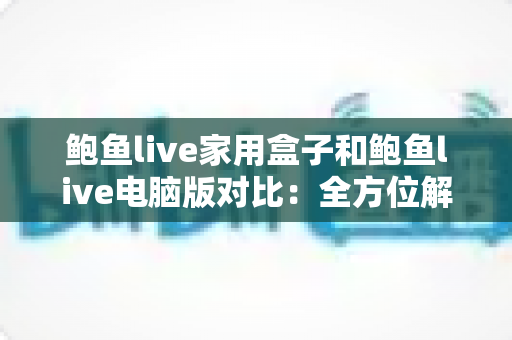 鲍鱼live家用盒子和鲍鱼live电脑版对比:全方位解析两大版本差异,帮你找到最适合的观看方案 鲍鱼live家用盒子和鲍鱼live电脑版对比:全方位解析两大版本差异,帮你找到最适合的观看方案