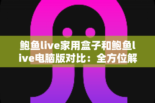 鲍鱼live家用盒子和鲍鱼live电脑版对比:全方位解析两大版本差异,帮你找到最适合的观看方案 鲍鱼live家用盒子和鲍鱼live电脑版对比:全方位解析两大版本差异,帮你找到最适合的观看方案