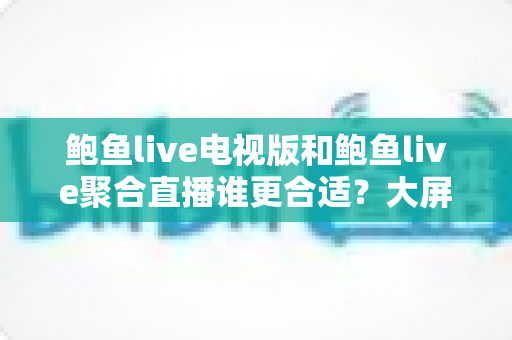 鲍鱼live电视版和鲍鱼live聚合直播谁更合适?大屏观影与移动聚合直播的全方位对比指南 鲍鱼live电视版和鲍鱼live聚合直播谁更合适?大屏观影与移动聚合直播的全方位对比指南