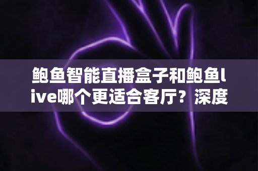 鲍鱼智能直播盒子和鲍鱼live哪个更适合客厅?深度对比帮你选对家庭影音方案 鲍鱼智能直播盒子和鲍鱼live哪个更适合客厅?深度对比帮你选对家庭影音方案