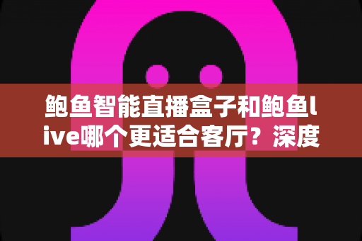 鲍鱼智能直播盒子和鲍鱼live哪个更适合客厅?深度对比帮你选对家庭影音方案 鲍鱼智能直播盒子和鲍鱼live哪个更适合客厅?深度对比帮你选对家庭影音方案