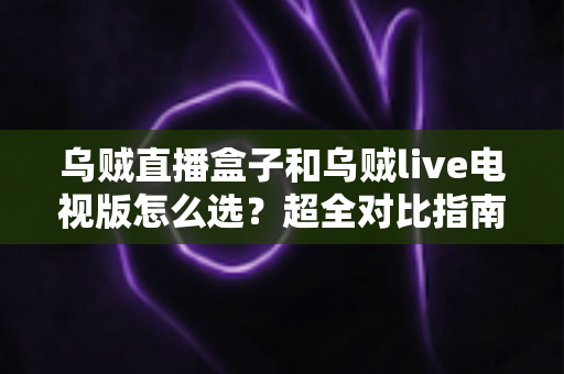 乌贼直播盒子和乌贼live电视版怎么选?超全对比指南帮你一步到位 乌贼直播盒子和乌贼live电视版怎么选?超全对比指南帮你一步到位