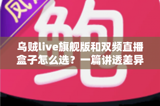 乌贼live旗舰版和双频直播盒子怎么选?一篇讲透差异、场景与避坑技巧的实用选购指南 乌贼live旗舰版和双频直播盒子怎么选?一篇讲透差异、场景与避坑技巧的实用选购指南