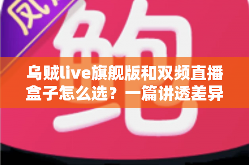 乌贼live旗舰版和双频直播盒子怎么选？一篇讲透差异、场景与避坑技巧的实用选购指南