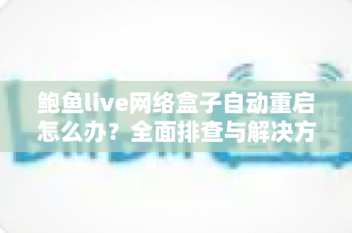 鲍鱼live网络盒子自动重启怎么办?全面排查与解决方案助您快速恢复观影体验 鲍鱼live网络盒子自动重启怎么办?全面排查与解决方案助您快速恢复观影体验