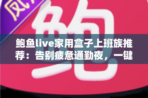 鲍鱼live家用盒子上班族推荐:告别疲惫通勤夜,一键点亮高品质居家影音生活 鲍鱼live家用盒子上班族推荐:告别疲惫通勤夜,一键点亮高品质居家影音生活