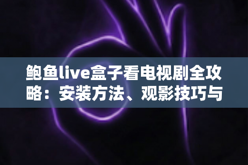 鲍鱼live盒子看电视剧全攻略:安装方法、观影技巧与安全指南一站式掌握 鲍鱼live盒子看电视剧全攻略:安装方法、观影技巧与安全指南一站式掌握
