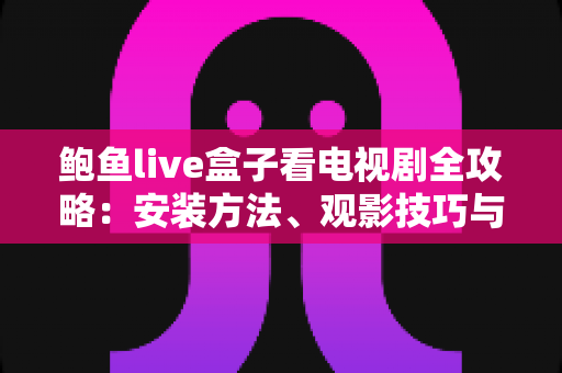 鲍鱼live盒子看电视剧全攻略:安装方法、观影技巧与安全指南一站式掌握 鲍鱼live盒子看电视剧全攻略:安装方法、观影技巧与安全指南一站式掌握