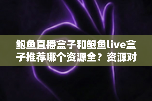 鲍鱼直播盒子和鲍鱼live盒子推荐哪个资源全?资源对比与选择全攻略 鲍鱼直播盒子和鲍鱼live盒子推荐哪个资源全?资源对比与选择全攻略