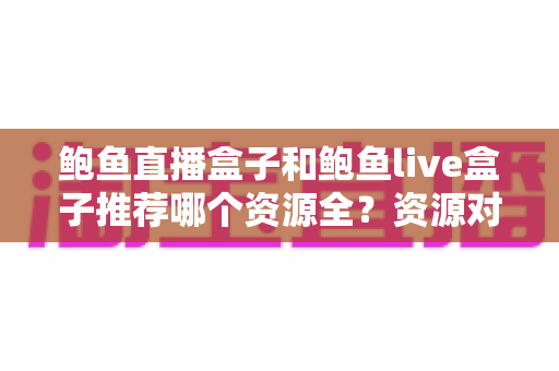 鲍鱼直播盒子和鲍鱼live盒子推荐哪个资源全?资源对比与选择全攻略 鲍鱼直播盒子和鲍鱼live盒子推荐哪个资源全?资源对比与选择全攻略