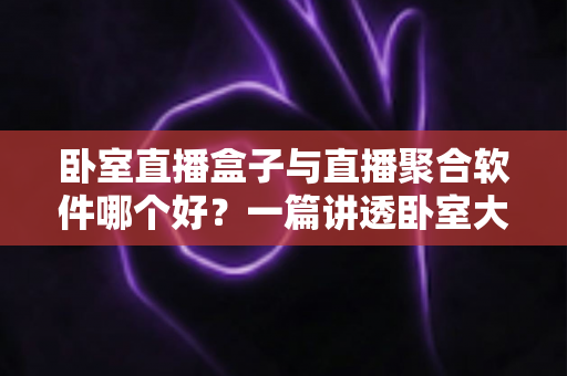 卧室直播盒子与直播聚合软件哪个好?一篇讲透卧室大屏看播的选购与避坑指南 卧室直播盒子与直播聚合软件哪个好?一篇讲透卧室大屏看播的选购与避坑指南