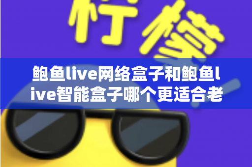 鲍鱼live网络盒子和鲍鱼live智能盒子哪个更适合老人用?孝心选购终极指南 鲍鱼live网络盒子和鲍鱼live智能盒子哪个更适合老人用?孝心选购终极指南