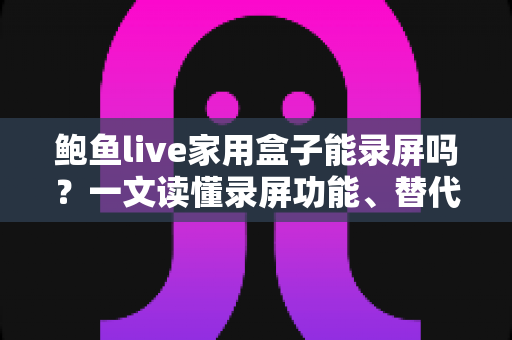 鲍鱼live家用盒子能录屏吗?一文读懂录屏功能、替代方案与实操指南 鲍鱼live家用盒子能录屏吗?一文读懂录屏功能、替代方案与实操指南