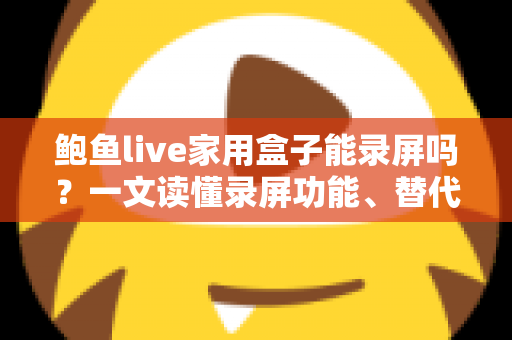 鲍鱼live家用盒子能录屏吗?一文读懂录屏功能、替代方案与实操指南 鲍鱼live家用盒子能录屏吗?一文读懂录屏功能、替代方案与实操指南
