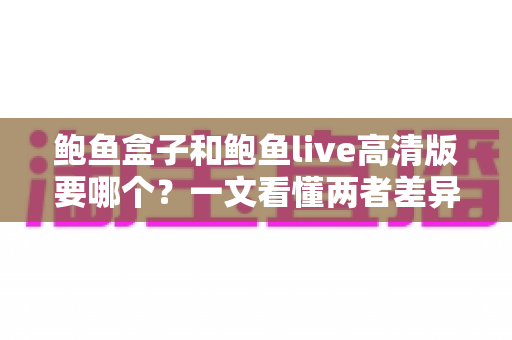 鲍鱼盒子和鲍鱼live高清版要哪个?一文看懂两者差异与最佳选择方案 鲍鱼盒子和鲍鱼live高清版要哪个?一文看懂两者差异与最佳选择方案