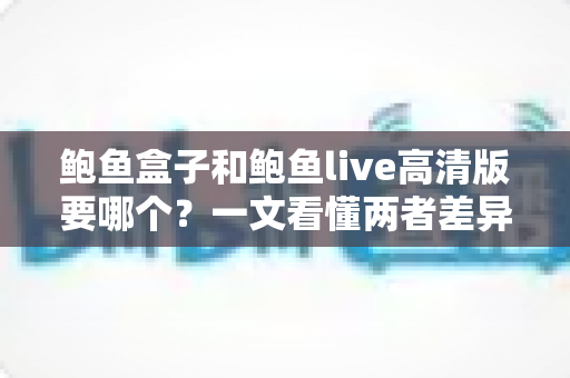 鲍鱼盒子和鲍鱼live高清版要哪个?一文看懂两者差异与最佳选择方案 鲍鱼盒子和鲍鱼live高清版要哪个?一文看懂两者差异与最佳选择方案