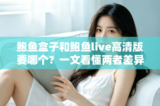 鲍鱼盒子和鲍鱼live高清版要哪个?一文看懂两者差异与最佳选择方案 鲍鱼盒子和鲍鱼live高清版要哪个?一文看懂两者差异与最佳选择方案