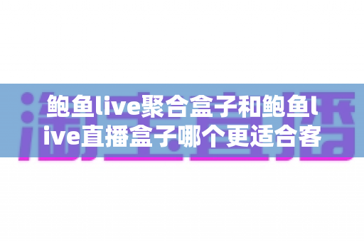鲍鱼live聚合盒子和鲍鱼live直播盒子哪个更适合客厅?客厅大屏观影设备深度选购指南 鲍鱼live聚合盒子和鲍鱼live直播盒子哪个更适合客厅?客厅大屏观影设备深度选购指南