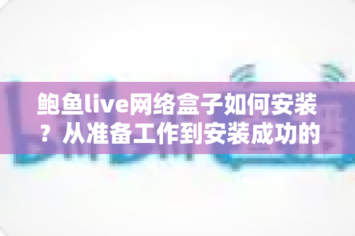鲍鱼live网络盒子如何安装？从准备工作到安装成功的全流程实用指南
