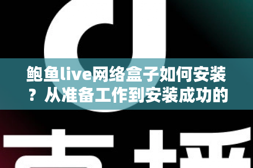 鲍鱼live网络盒子如何安装？从准备工作到安装成功的全流程实用指南
