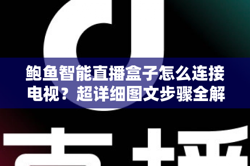 鲍鱼智能直播盒子怎么连接电视？超详细图文步骤全解析，小白也能三分钟上手