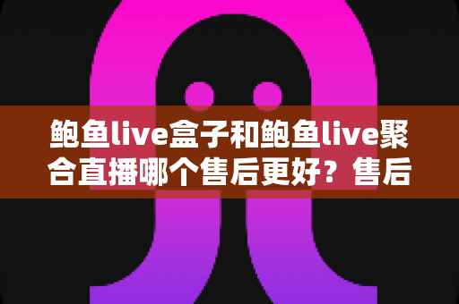 鲍鱼live盒子和鲍鱼live聚合直播哪个售后更好?售后深度对比与避坑选购全指南 鲍鱼live盒子和鲍鱼live聚合直播哪个售后更好?售后深度对比与避坑选购全指南