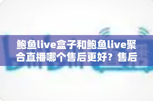 鲍鱼live盒子和鲍鱼live聚合直播哪个售后更好?售后深度对比与避坑选购全指南 鲍鱼live盒子和鲍鱼live聚合直播哪个售后更好?售后深度对比与避坑选购全指南