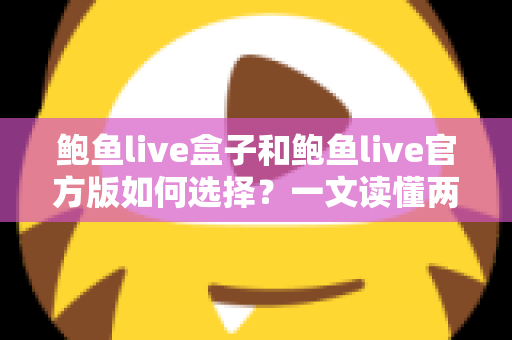 鲍鱼live盒子和鲍鱼live官方版如何选择？一文读懂两大版本的差异与最佳选择方案