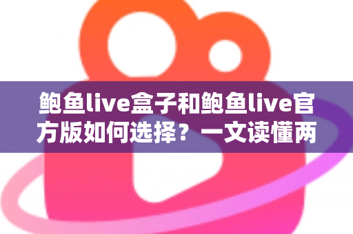 鲍鱼live盒子和鲍鱼live官方版如何选择？一文读懂两大版本的差异与最佳选择方案