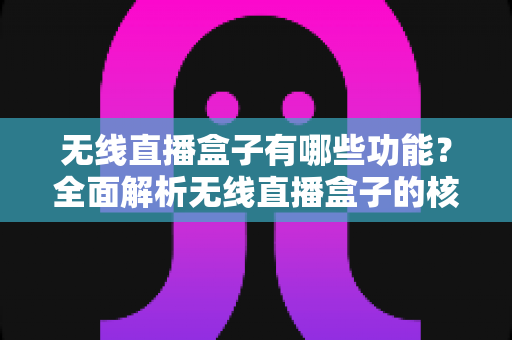 无线直播盒子有哪些功能？全面解析无线直播盒子的核心功能与选购指南