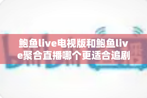 鲍鱼live电视版和鲍鱼live聚合直播哪个更适合追剧?全面对比解析帮你选出最佳观影方案 鲍鱼live电视版和鲍鱼live聚合直播哪个更适合追剧?全面对比解析帮你选出最佳观影方案