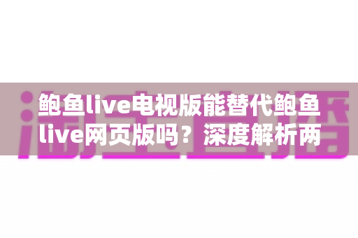鲍鱼live电视版能替代鲍鱼live网页版吗?深度解析两大版本的功能差异与适用场景 鲍鱼live电视版能替代鲍鱼live网页版吗?深度解析两大版本的功能差异与适用场景