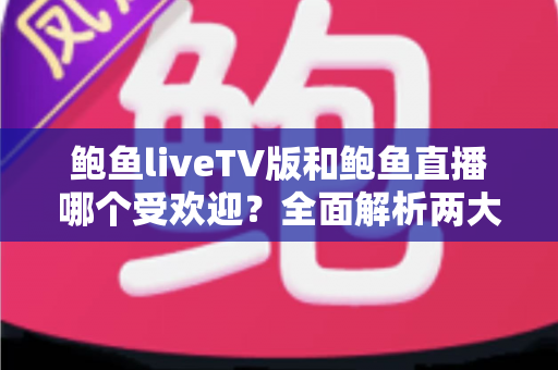 鲍鱼liveTV版和鲍鱼直播哪个受欢迎?全面解析两大版本的用户口碑与选择趋势 鲍鱼liveTV版和鲍鱼直播哪个受欢迎?全面解析两大版本的用户口碑与选择趋势