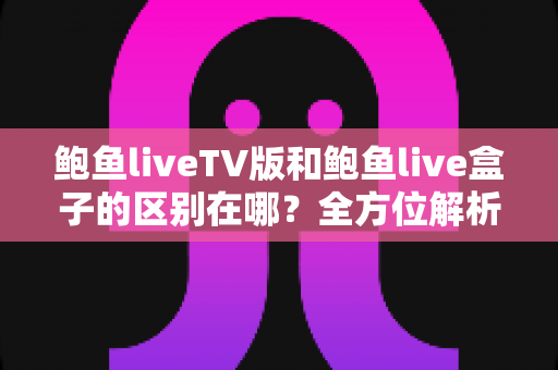 鲍鱼liveTV版和鲍鱼live盒子的区别在哪?全方位解析两大版本核心差异,帮你精准选择最佳观看方案 鲍鱼liveTV版和鲍鱼live盒子的区别在哪?全方位解析两大版本核心差异,帮你精准选择最佳观看方案