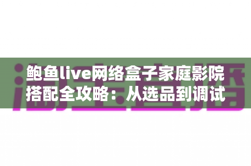 鲍鱼live网络盒子家庭影院搭配全攻略:从选品到调试,打造私人沉浸式影音空间的实用指南 鲍鱼live网络盒子家庭影院搭配全攻略:从选品到调试,打造私人沉浸式影音空间的实用指南