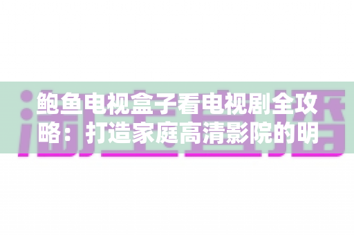 鲍鱼电视盒子看电视剧全攻略：打造家庭高清影院的明智之选