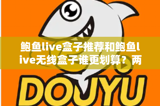 鲍鱼live盒子推荐和鲍鱼live无线盒子谁更划算?两款热门盒子深度对比与省钱选购全攻略 鲍鱼live盒子推荐和鲍鱼live无线盒子谁更划算?两款热门盒子深度对比与省钱选购全攻略