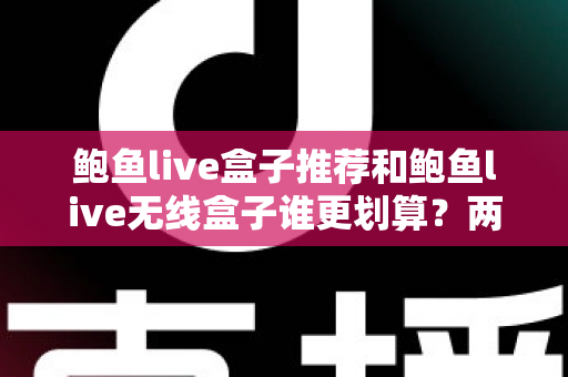 鲍鱼live盒子推荐和鲍鱼live无线盒子谁更划算?两款热门盒子深度对比与省钱选购全攻略 鲍鱼live盒子推荐和鲍鱼live无线盒子谁更划算?两款热门盒子深度对比与省钱选购全攻略