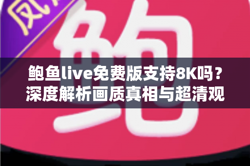 鲍鱼live免费版支持8K吗？深度解析画质真相与超清观看全攻略