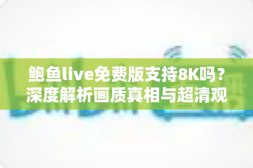 鲍鱼live免费版支持8K吗？深度解析画质真相与超清观看全攻略