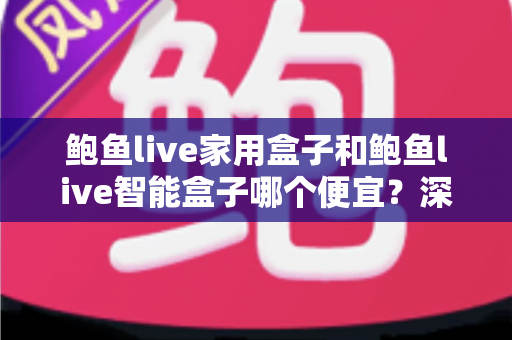 鲍鱼live家用盒子和鲍鱼live智能盒子哪个便宜？深度价格对比与实用选购指南