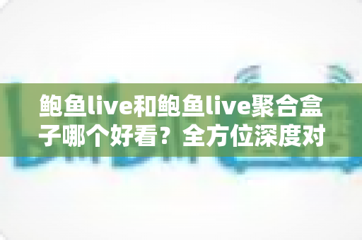鲍鱼live和鲍鱼live聚合盒子哪个好看?全方位深度对比评测,帮你选出颜值与体验俱佳的观影利器 鲍鱼live和鲍鱼live聚合盒子哪个好看?全方位深度对比评测,帮你选出颜值与体验俱佳的观影利器