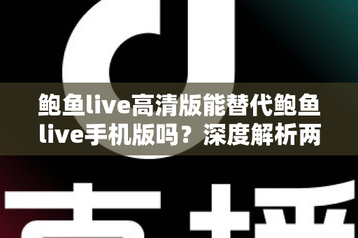 鲍鱼live高清版能替代鲍鱼live手机版吗？深度解析两大版本差异与选择指南