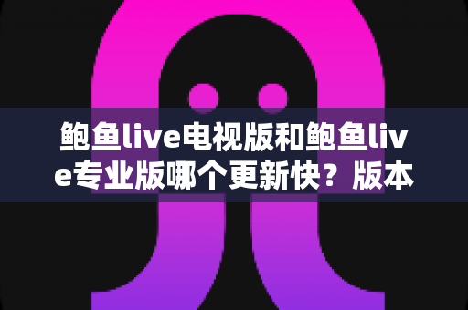 鲍鱼live电视版和鲍鱼live专业版哪个更新快？版本更新速度全面对比与使用指南