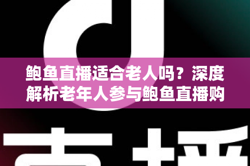 鲍鱼直播适合老人吗?深度解析老年人参与鲍鱼直播购物的优势、风险与实用指南 鲍鱼直播适合老人吗?深度解析老年人参与鲍鱼直播购物的优势、风险与实用指南