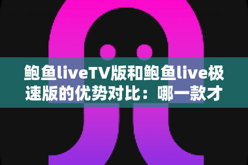 鲍鱼liveTV版和鲍鱼live极速版的优势对比:哪一款才是你的理想之选? 鲍鱼liveTV版和鲍鱼live极速版的优势对比:哪一款才是你的理想之选?