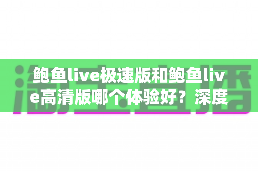 鲍鱼live极速版和鲍鱼live高清版哪个体验好？深度对比帮你选对版本