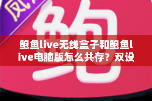鲍鱼live无线盒子和鲍鱼live电脑版怎么共存?双设备安装使用全攻略一文讲透 鲍鱼live无线盒子和鲍鱼live电脑版怎么共存?双设备安装使用全攻略一文讲透