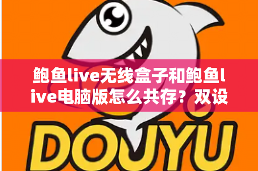 鲍鱼live无线盒子和鲍鱼live电脑版怎么共存?双设备安装使用全攻略一文讲透 鲍鱼live无线盒子和鲍鱼live电脑版怎么共存?双设备安装使用全攻略一文讲透